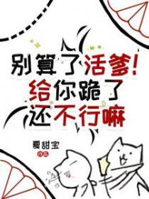 别算了活爹!给你跪了还不行嘛txt